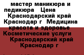 мастер маникюра и педикюра › Цена ­ 1 000 - Краснодарский край, Краснодар г. Медицина, красота и здоровье » Косметические услуги   . Краснодарский край,Краснодар г.